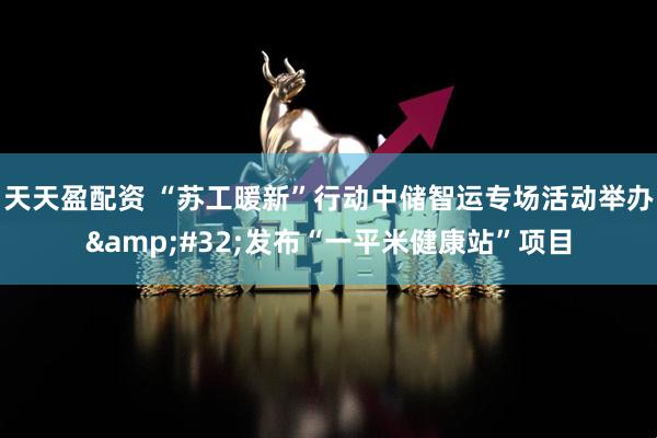 天天盈配资 “苏工暖新”行动中储智运专场活动举办&#32;发布“一平米健康站”项目