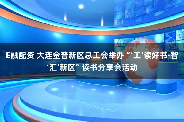 E融配资 大连金普新区总工会举办“‘工’读好书·智‘汇’新区”读书分享会活动