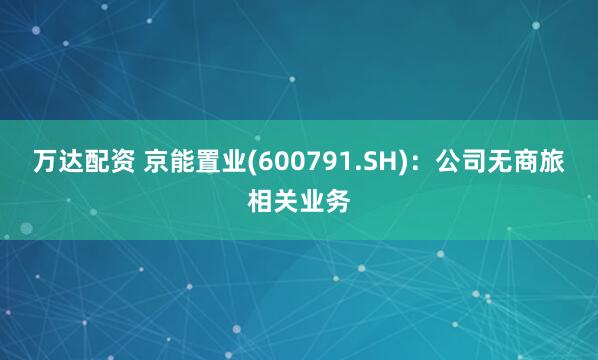 万达配资 京能置业(600791.SH)：公司无商旅相关业务