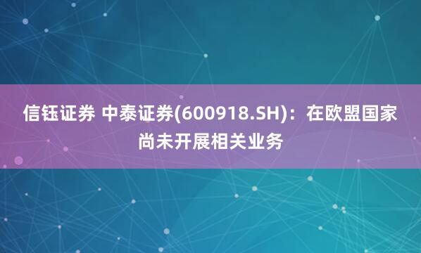 信钰证券 中泰证券(600918.SH)：在欧盟国家尚未开展相关业务