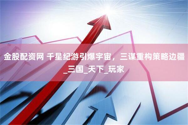 金股配资网 千星纪游引爆宇宙，三谋重构策略边疆_三国_天下_玩家