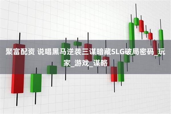 聚富配资 说唱黑马逆袭三谋暗藏SLG破局密码_玩家_游戏_谋略