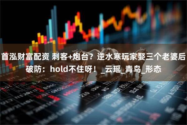 首泓财富配资 刺客+炮台？逆水寒玩家娶三个老婆后破防：hold不住呀！_云瑶_青鸟_形态