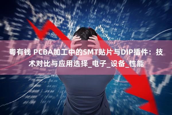 粤有钱 PCBA加工中的SMT贴片与DIP插件：技术对比与应用选择_电子_设备_性能