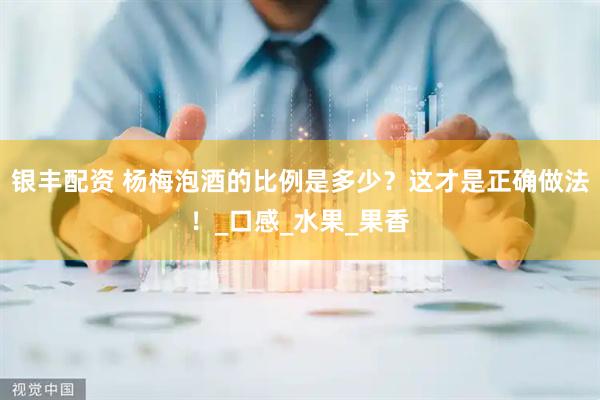 银丰配资 杨梅泡酒的比例是多少？这才是正确做法！_口感_水果_果香