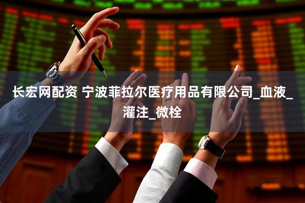 长宏网配资 宁波菲拉尔医疗用品有限公司_血液_灌注_微栓