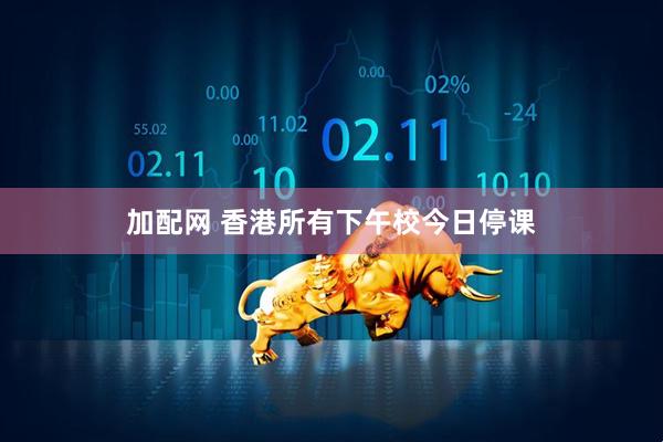 加配网 香港所有下午校今日停课