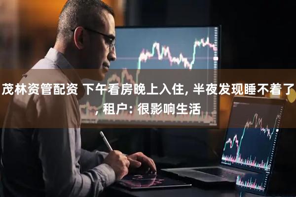 茂林资管配资 下午看房晚上入住, 半夜发现睡不着了, 租户: 很影响生活