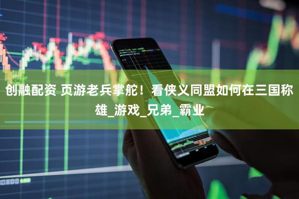 创融配资 页游老兵掌舵！看侠义同盟如何在三国称雄_游戏_兄弟_霸业