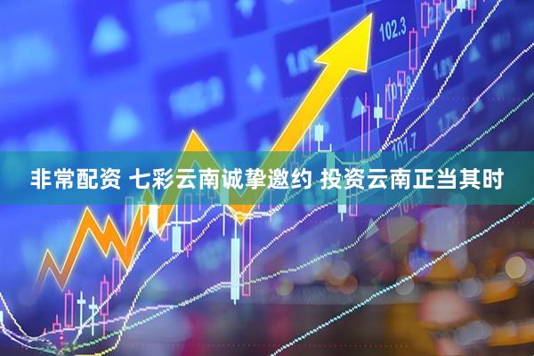 非常配资 七彩云南诚挚邀约 投资云南正当其时