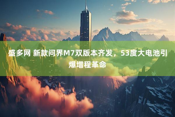 盛多网 新款问界M7双版本齐发，53度大电池引爆增程革命