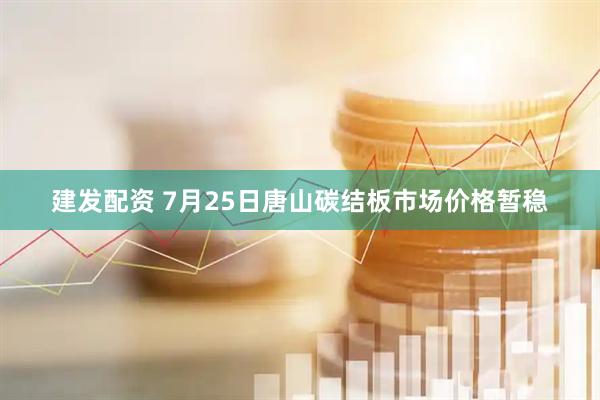 建发配资 7月25日唐山碳结板市场价格暂稳