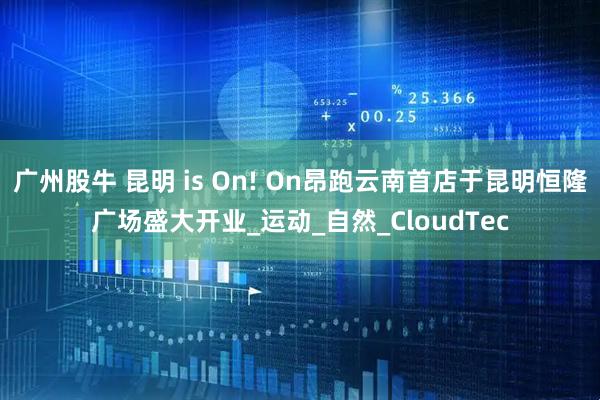 广州股牛 昆明 is On! On昂跑云南首店于昆明恒隆广场盛大开业_运动_自然_CloudTec