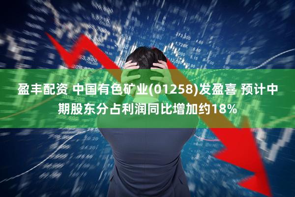 盈丰配资 中国有色矿业(01258)发盈喜 预计中期股东分占利润同比增加约18%