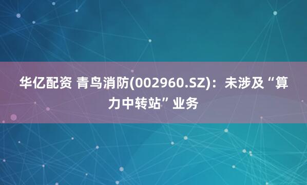 华亿配资 青鸟消防(002960.SZ)：未涉及“算力中转站”业务