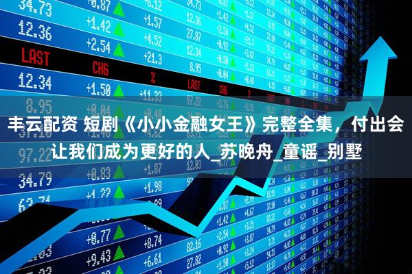 丰云配资 短剧《小小金融女王》完整全集，付出会让我们成为更好的人_苏晚舟_童谣_别墅