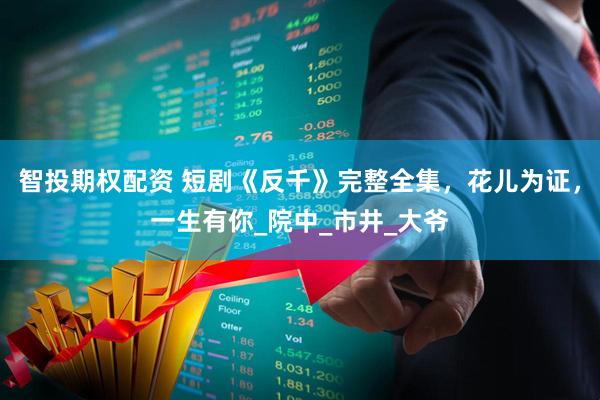 智投期权配资 短剧《反千》完整全集，花儿为证，一生有你_院中_市井_大爷