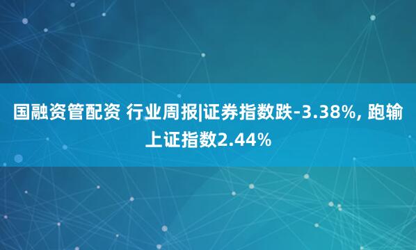 国融资管配资 行业周报|证券指数跌-3.38%, 跑输上证指数2.44%