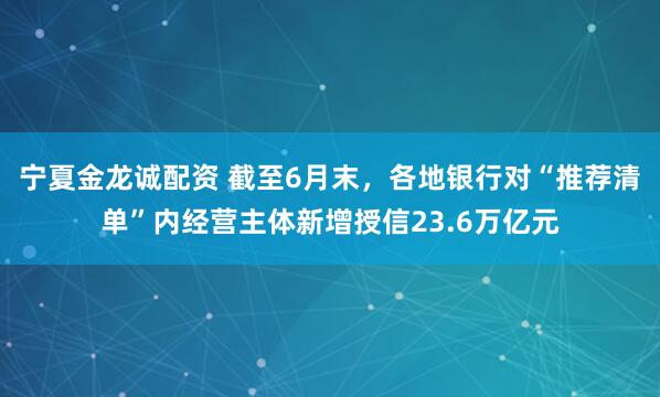 宁夏金龙诚配资 截至6月末，各地银行对“推荐清单”内经营主体新增授信23.6万亿元