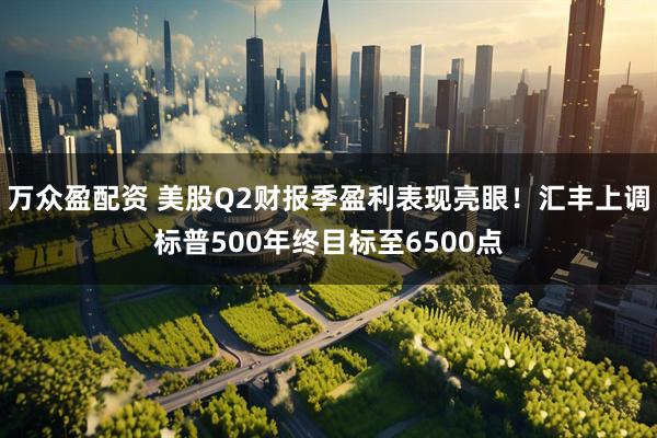 万众盈配资 美股Q2财报季盈利表现亮眼！汇丰上调标普500年终目标至6500点