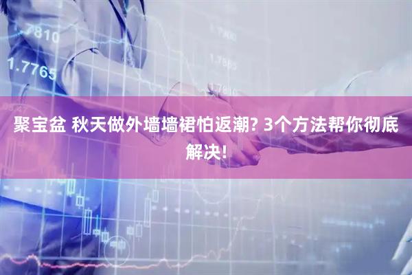 聚宝盆 秋天做外墙墙裙怕返潮? 3个方法帮你彻底解决!