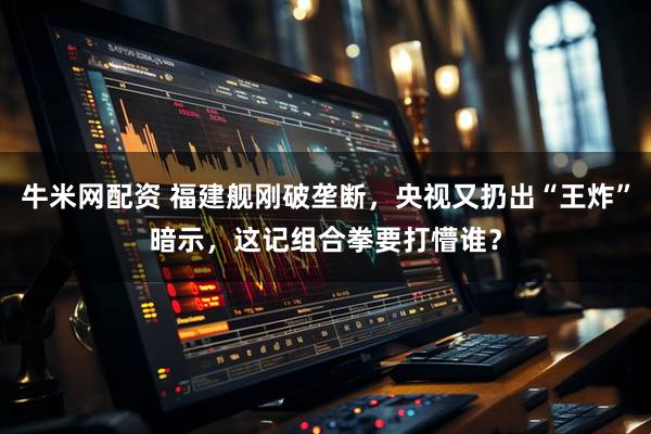 牛米网配资 福建舰刚破垄断,央视又扔出“王炸”暗示,这记组合拳要打懵谁?