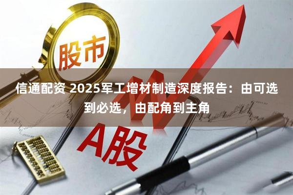 信通配资 2025军工增材制造深度报告：由可选到必选，由配角到主角