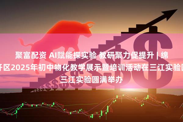 聚富配资 AI赋能探实验 教研聚力促提升 | 绵阳市经开区2025年初中物化教学展示暨培训活动在三江实验圆满举办