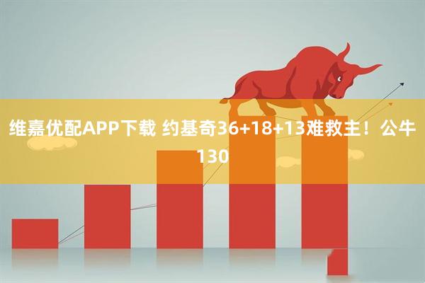 维嘉优配APP下载 约基奇36+18+13难救主！公牛130