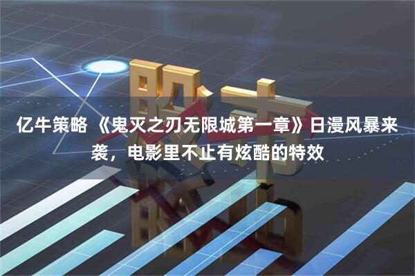 亿牛策略 《鬼灭之刃无限城第一章》日漫风暴来袭，电影里不止有炫酷的特效