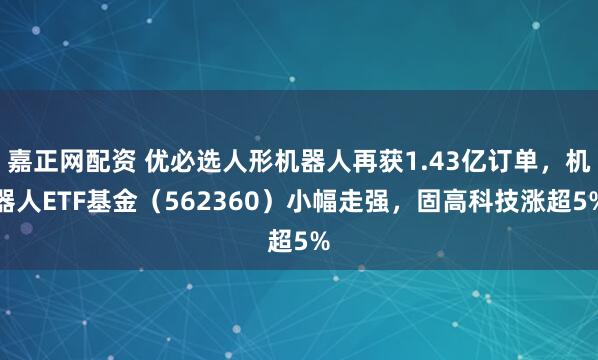 嘉正网配资 优必选人形机器人再获1.43亿订单，机器人ETF基金（562360）小幅走强，固高科技涨超5%