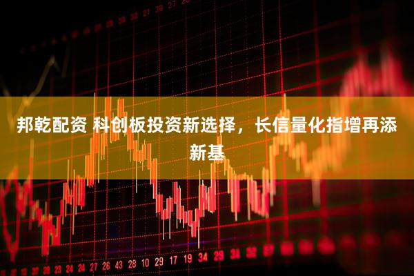邦乾配资 科创板投资新选择，长信量化指增再添新基