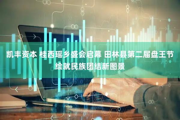 凯丰资本 桂西瑶乡盛会启幕 田林县第二届盘王节绘就民族团结新图景