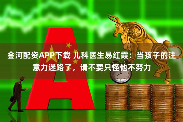 金河配资APP下载 儿科医生易红霞：当孩子的注意力迷路了，请不要只怪他不努力