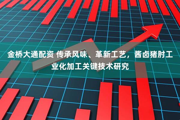 金桥大通配资 传承风味、革新工艺，酱卤猪肘工业化加工关键技术研究