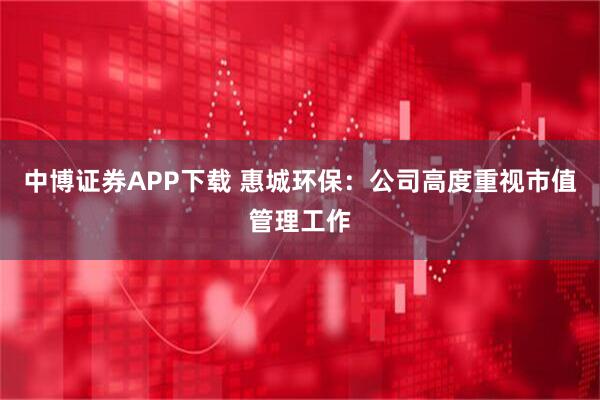 中博证券APP下载 惠城环保：公司高度重视市值管理工作