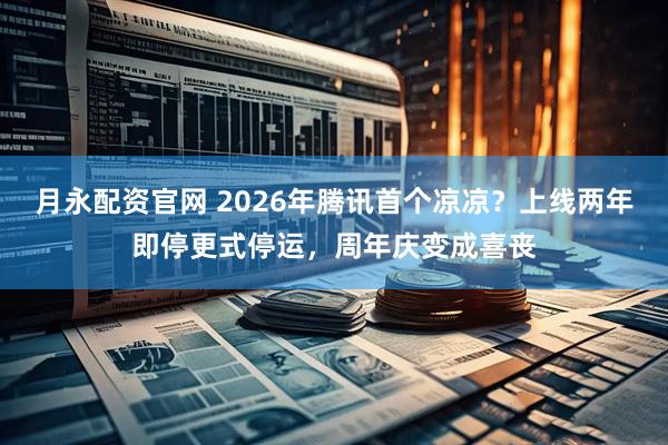 月永配资官网 2026年腾讯首个凉凉？上线两年即停更式停运，周年庆变成喜丧