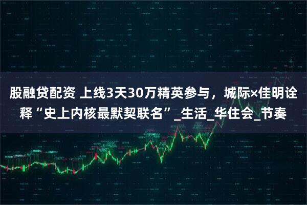 股融贷配资 上线3天30万精英参与，城际×佳明诠释“史上内核最默契联名”_生活_华住会_节奏