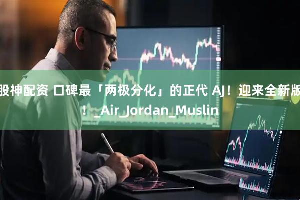 配股神配资 口碑最「两极分化」的正代 AJ！迎来全新版本！_Air_Jordan_Muslin