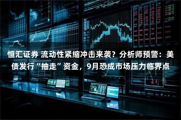 恒汇证券 流动性紧缩冲击来袭？分析师预警：美债发行“抽走”资金，9月恐成市场压力临界点