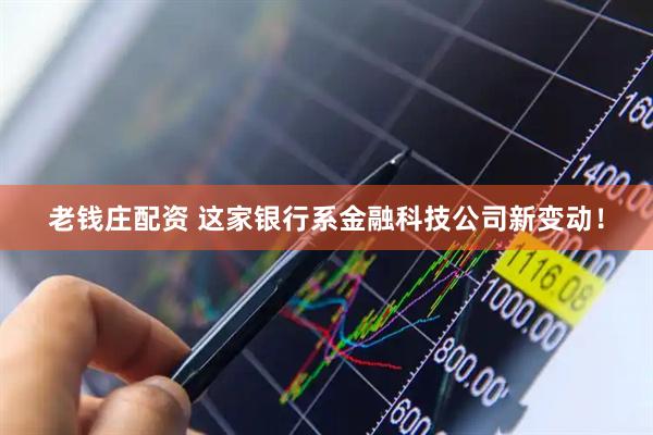 老钱庄配资 这家银行系金融科技公司新变动！