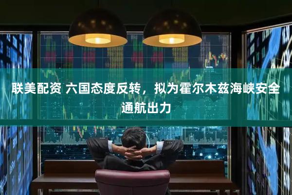 联美配资 六国态度反转，拟为霍尔木兹海峡安全通航出力